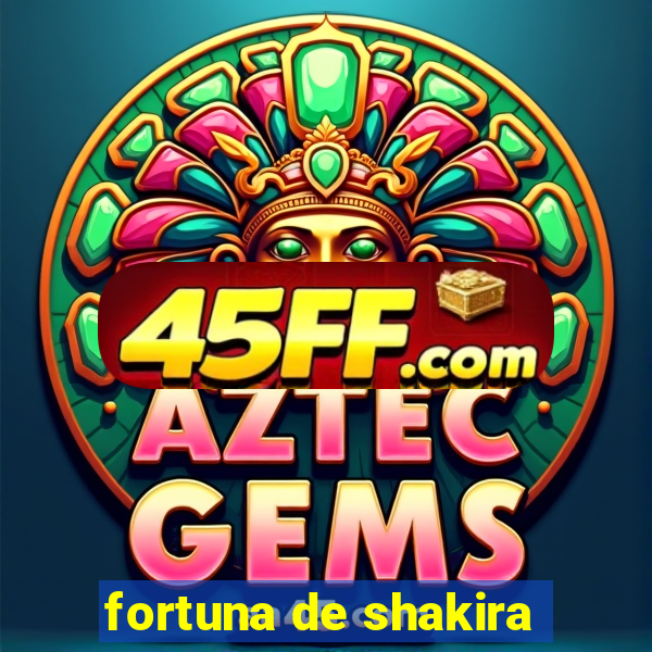 fortuna de shakira